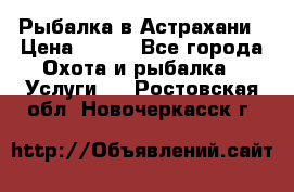 Рыбалка в Астрахани › Цена ­ 500 - Все города Охота и рыбалка » Услуги   . Ростовская обл.,Новочеркасск г.